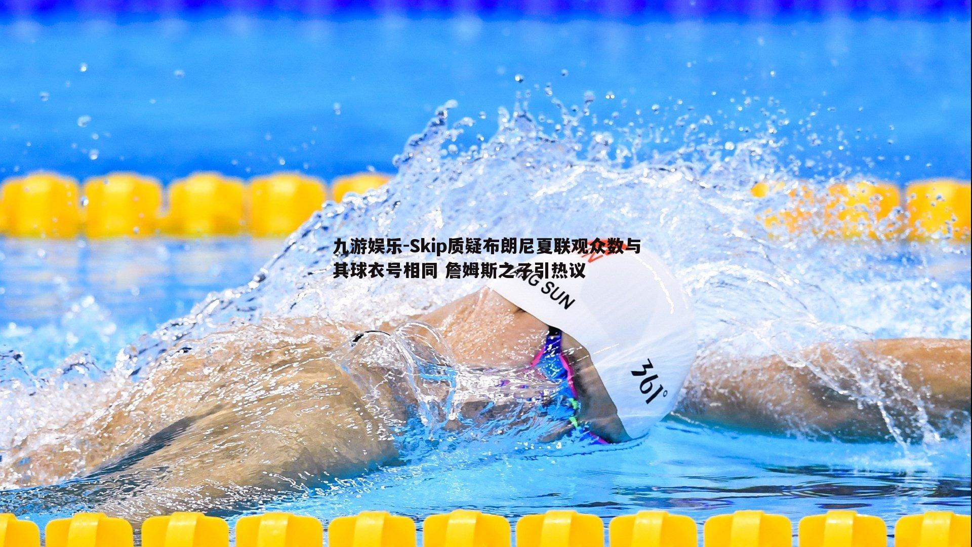 Skip质疑布朗尼夏联观众数与其球衣号相同 詹姆斯之子引热议