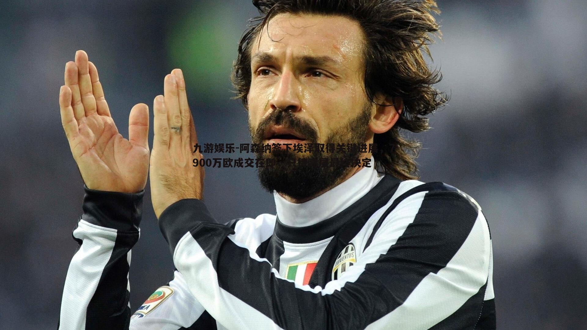 阿森纳签下埃泽取得关键进展，7900万欧成交在即，只待高层最终决定